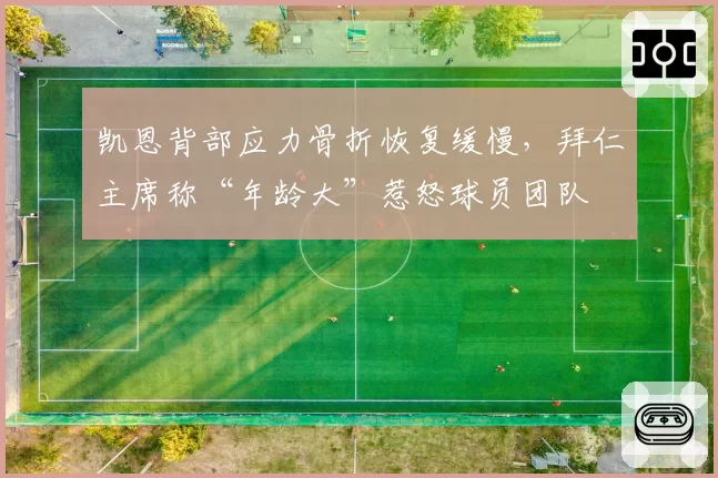 凯恩背部应力骨折恢复缓慢，拜仁主席称“年龄大”惹怒球员团队