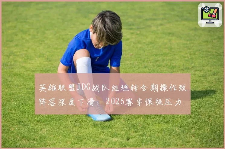 英雄联盟JDG战队经理转会期操作致阵容深度下滑,2026赛季保级压力陡增。