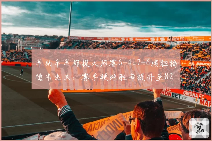 辛纳辛辛那提大师赛6-4_7-6横扫梅德韦杰夫，赛季硬地胜率提升至82%