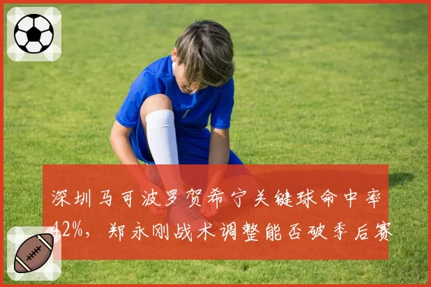 深圳马可波罗贺希宁关键球命中率42%，郑永刚战术调整能否破季后赛魔咒？