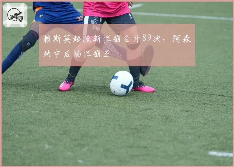 赖斯英超抢断拦截合计89次,阿森纳中后场拦截王