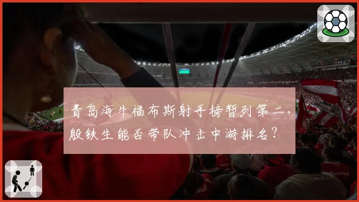 青岛海牛福布斯射手榜暂列第二，殷铁生能否带队冲击中游排名？