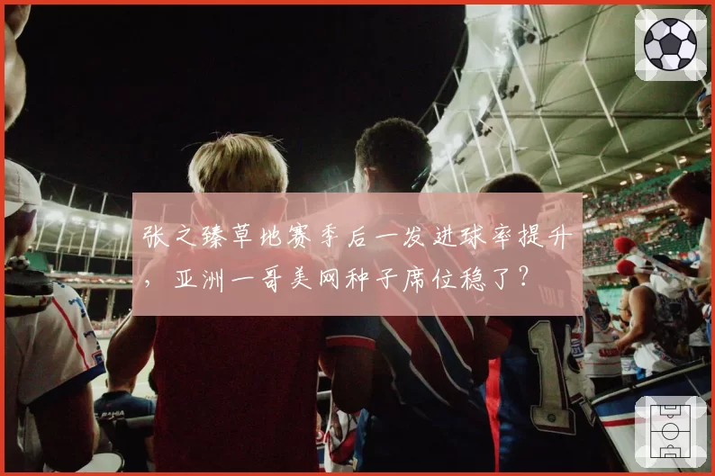 张之臻草地赛季后一发进球率提升，亚洲一哥美网种子席位稳了？