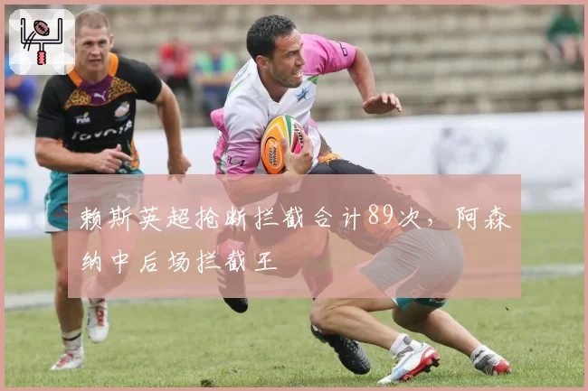 赖斯英超抢断拦截合计89次,阿森纳中后场拦截王