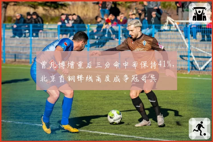 曾凡博增重后三分命中率保持41%,北京首钢锋线高度成争冠奇兵