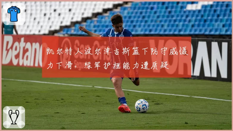 凯尔特人波尔津吉斯篮下防守威慑力下滑,绿军护框能力遭质疑