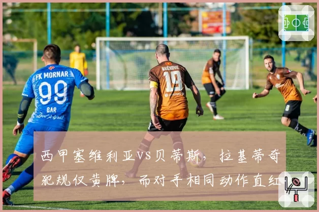 西甲塞维利亚vs贝蒂斯，拉基蒂奇犯规仅黄牌，而对手相同动作直红引发冲突
