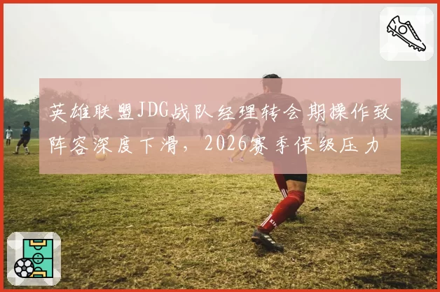 英雄联盟JDG战队经理转会期操作致阵容深度下滑,2026赛季保级压力陡增。