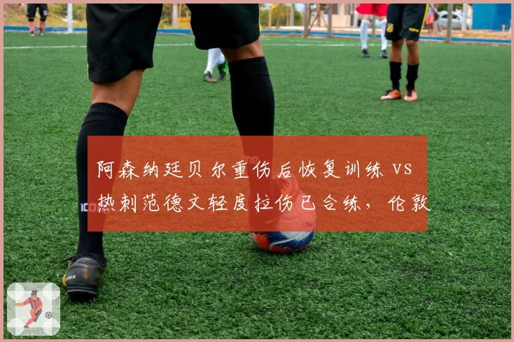 阿森纳廷贝尔重伤后恢复训练 vs 热刺范德文轻度拉伤已合练，伦敦双雄后防复出节奏差异