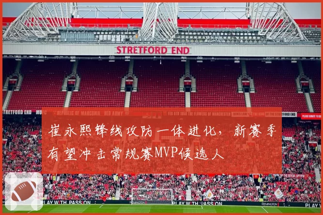 崔永熙锋线攻防一体进化，新赛季有望冲击常规赛MVP候选人