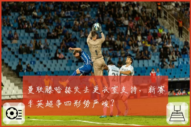 曼联滕哈赫失去更衣室支持,新赛季英超争四形势严峻?