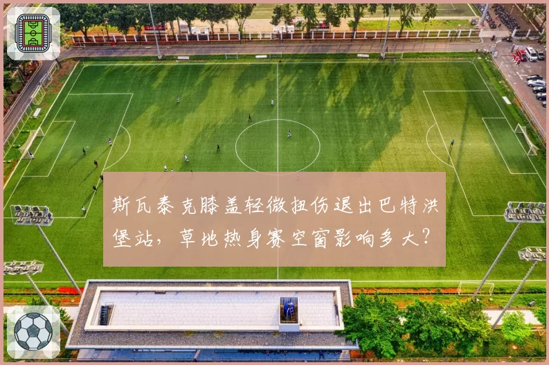 斯瓦泰克膝盖轻微扭伤退出巴特洪堡站，草地热身赛空窗影响多大？