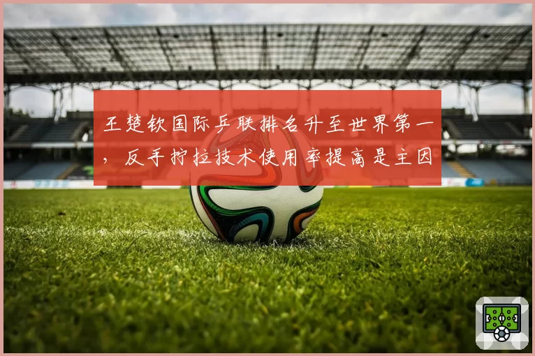 王楚钦国际乒联排名升至世界第一，反手拧拉技术使用率提高是主因吗？