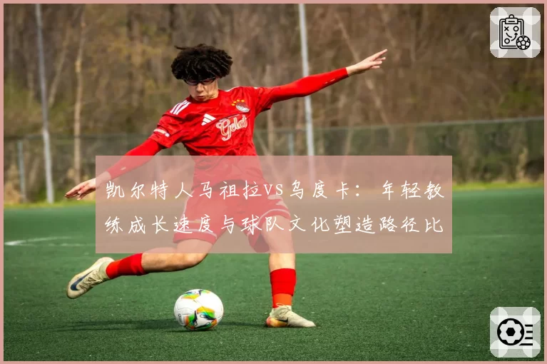 凯尔特人马祖拉vs乌度卡:年轻教练成长速度与球队文化塑造路径比对