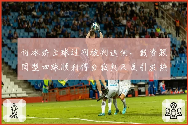 何冰娇击球过网被判违例,戴资颖同型回球顺利得分裁判尺度引发热议