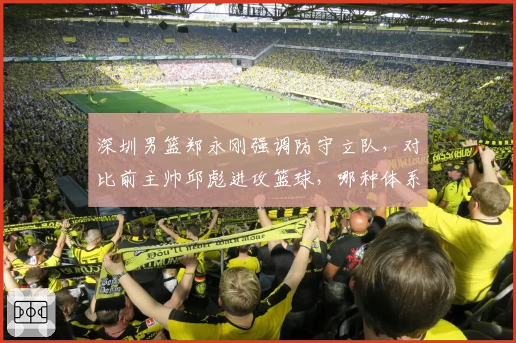 深圳男篮郑永刚强调防守立队，对比前主帅邱彪进攻篮球，哪种体系更适配沈梓捷？
