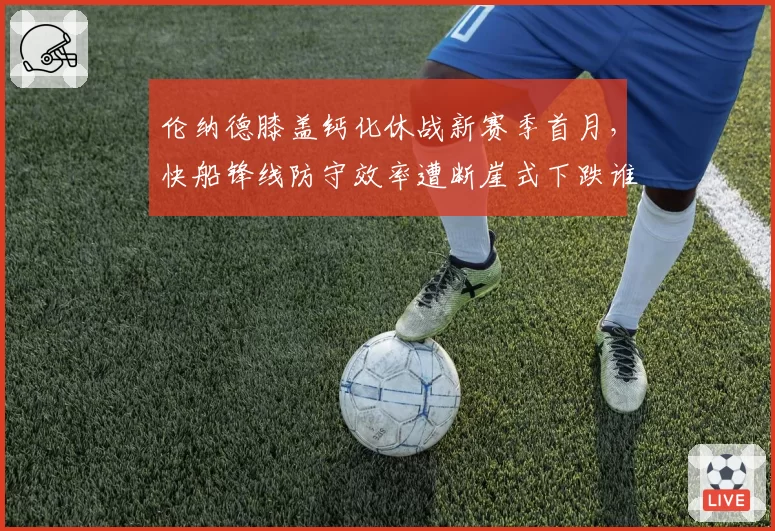 伦纳德膝盖钙化休战新赛季首月，快船锋线防守效率遭断崖式下跌谁可填补？