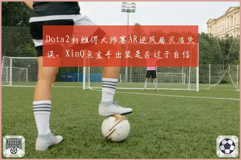 Dota2利雅得大师赛AR逆风局买活失误，XinQ点金手出装是否过于自信？