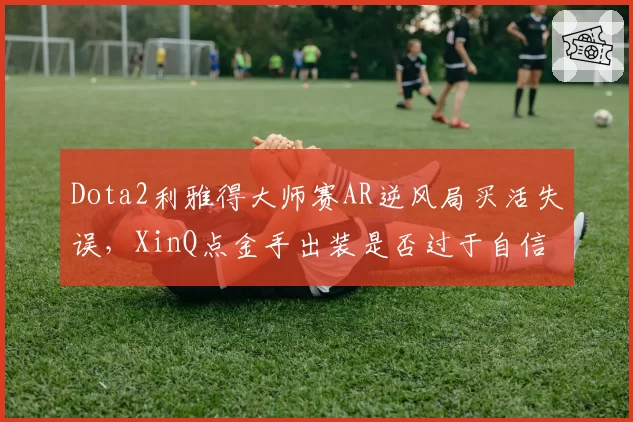 Dota2利雅得大师赛AR逆风局买活失误，XinQ点金手出装是否过于自信？
