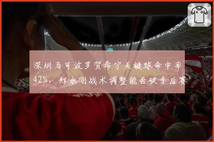 深圳马可波罗贺希宁关键球命中率42%，郑永刚战术调整能否破季后赛魔咒？