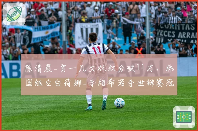 陈清晨_贾一凡女双积分破11万,韩国组合白荷娜_李绍希若夺世锦赛冠军可反超