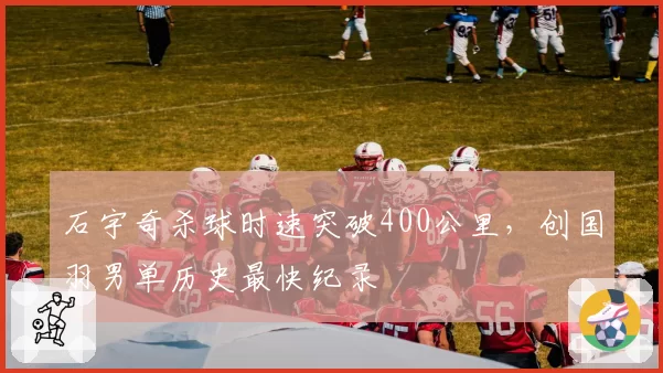 石宇奇杀球时速突破400公里，创国羽男单历史最快纪录