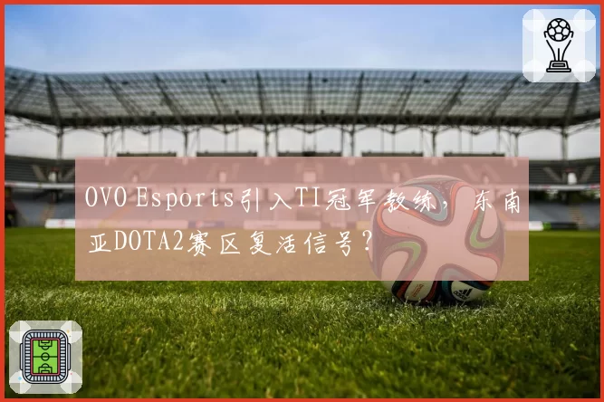 OVO Esports引入TI冠军教练，东南亚DOTA2赛区复活信号？