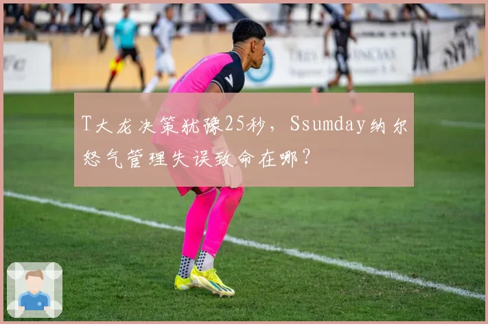 T大龙决策犹豫25秒，Ssumday纳尔怒气管理失误致命在哪？