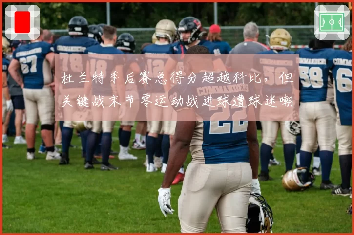 杜兰特季后赛总得分超越科比,但关键战末节零运动战进球遭球迷嘲讽