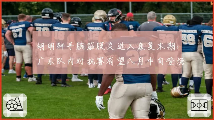 胡明轩手腕筋膜炎进入康复末期，广东队内对抗赛有望八月中旬登场亮相