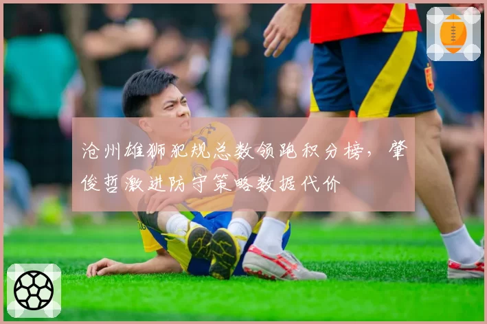 沧州雄狮犯规总数领跑积分榜，肇俊哲激进防守策略数据代价