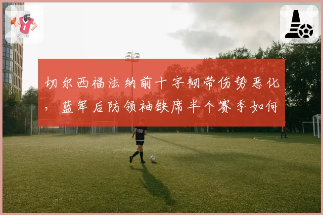 切尔西福法纳前十字韧带伤势恶化，蓝军后防领袖缺席半个赛季如何补救？
