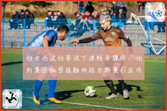 切尔西波切蒂诺下课赔率骤降，伯利集团秘密接触纳格尔斯曼引发内讧