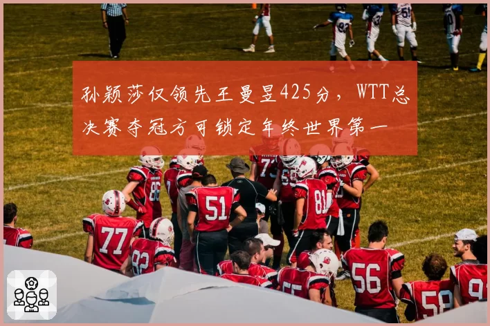 孙颖莎仅领先王曼昱425分,WTT总决赛夺冠方可锁定年终世界第一