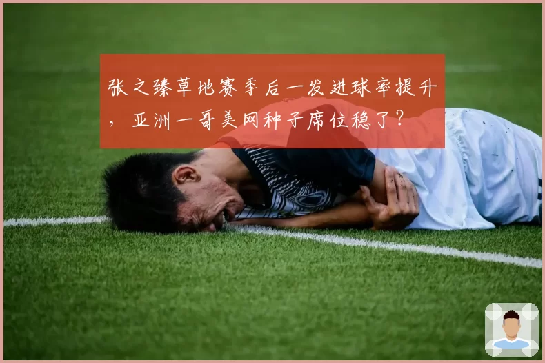 张之臻草地赛季后一发进球率提升，亚洲一哥美网种子席位稳了？