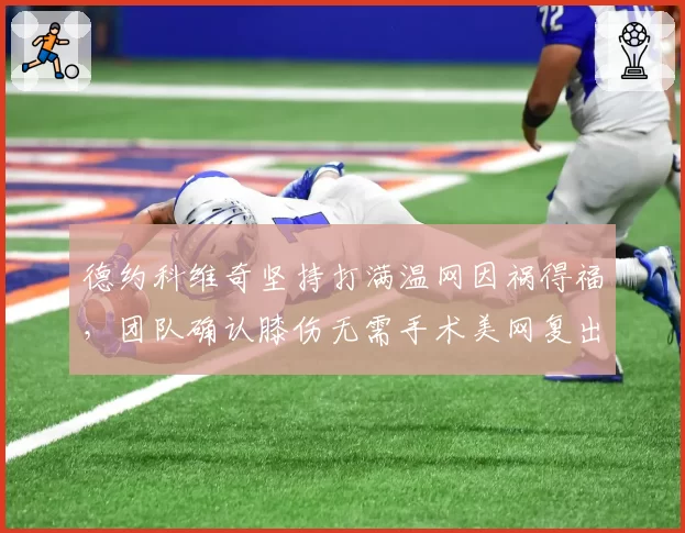 德约科维奇坚持打满温网因祸得福，团队确认膝伤无需手术美网复出倒计时