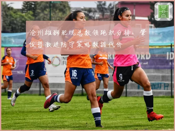 沧州雄狮犯规总数领跑积分榜，肇俊哲激进防守策略数据代价