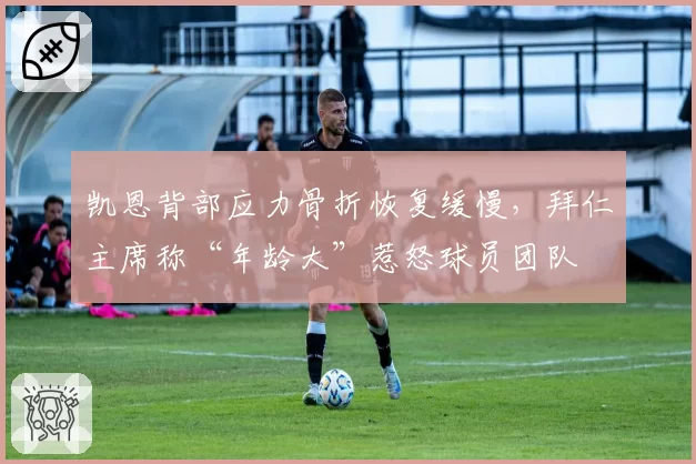 凯恩背部应力骨折恢复缓慢，拜仁主席称“年龄大”惹怒球员团队