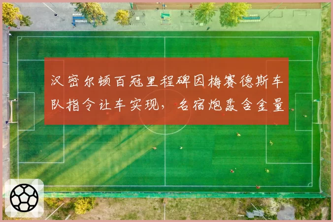 汉密尔顿百冠里程碑因梅赛德斯车队指令让车实现，名宿炮轰含金量不足史无前例