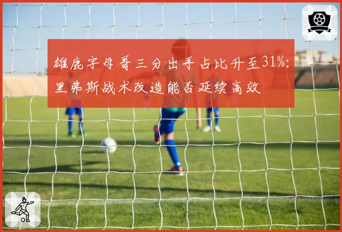 雄鹿字母哥三分出手占比升至31%：里弗斯战术改造能否延续高效