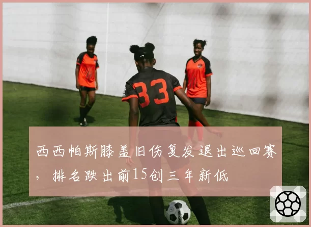 西西帕斯膝盖旧伤复发退出巡回赛,排名跌出前15创三年新低