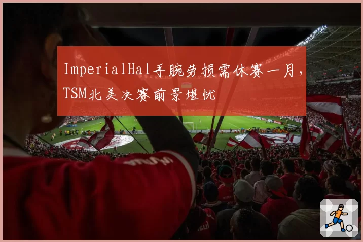 ImperialHal手腕劳损需休赛一月,TSM北美决赛前景堪忧