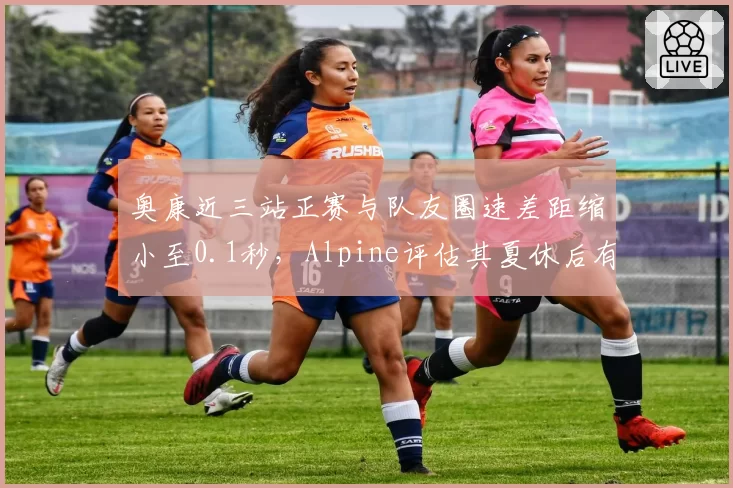 奥康近三站正赛与队友圈速差距缩小至0.1秒，Alpine评估其夏休后有望冲击前十
