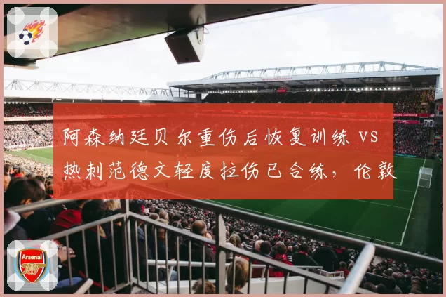 阿森纳廷贝尔重伤后恢复训练 vs 热刺范德文轻度拉伤已合练，伦敦双雄后防复出节奏差异