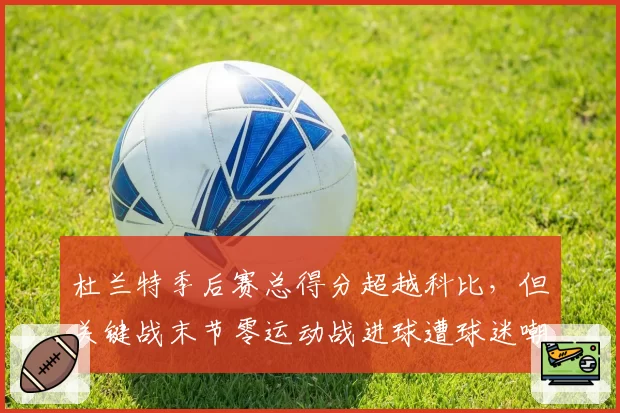 杜兰特季后赛总得分超越科比,但关键战末节零运动战进球遭球迷嘲讽
